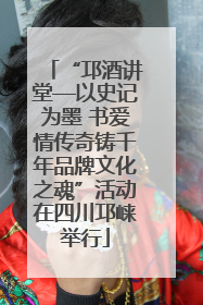 “邛酒讲堂—以史记为墨 书爱情传奇铸千年品牌文化之魂”活动在四川邛崃举行