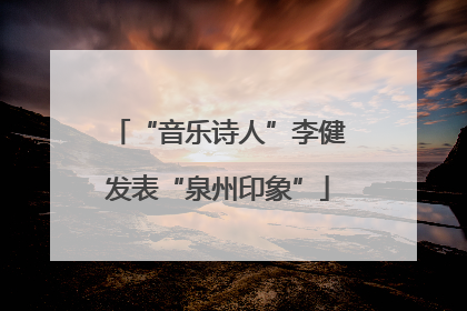 “音乐诗人”李健发表“泉州印象”