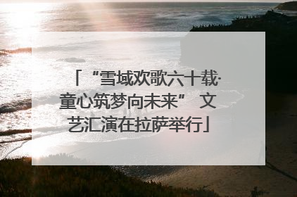 “雪域欢歌六十载·童心筑梦向未来” 文艺汇演在拉萨举行