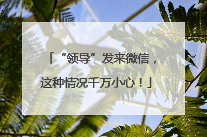 “领导”发来微信，这种情况千万小心！