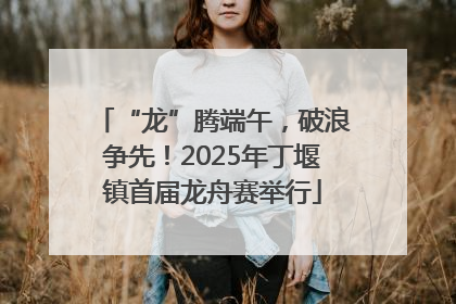 “龙”腾端午，破浪争先！2025年丁堰镇首届龙舟赛举行