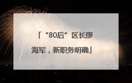 “80后”区长廖海军，新职务明确