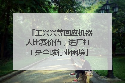 王兴兴等回应机器人比赛价值，进厂打工是全球行业困境
