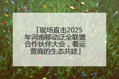 现场直击2025年河南移动泛全联盟合作伙伴大会，看运营商的生态共建