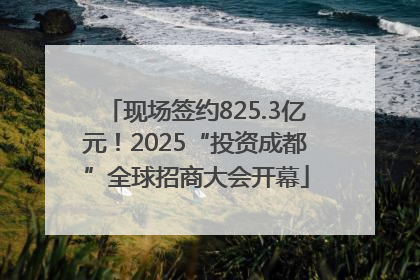 现场签约825.3亿元！2025“投资成都”全球招商大会开幕