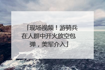 现场视频！游骑兵在人群中开火放空包弹，美军介入