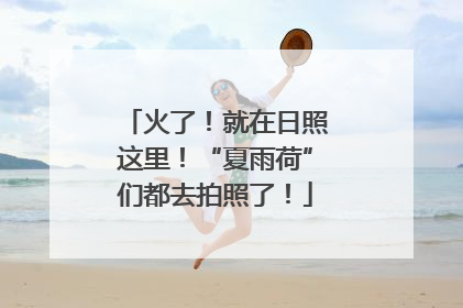 火了！就在日照这里！“夏雨荷”们都去拍照了！