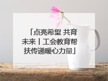 点亮希望 共育未来丨工会教育帮扶传递暖心力量