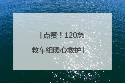 点赞！120急救车组暖心救护
