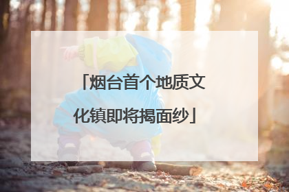 烟台首个地质文化镇即将揭面纱