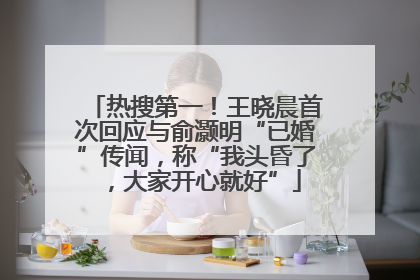 热搜第一！王晓晨首次回应与俞灏明“已婚”传闻，称“我头昏了，大家开心就好”