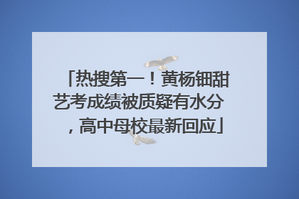 热搜第一！黄杨钿甜艺考成绩被质疑有水分，高中母校最新回应