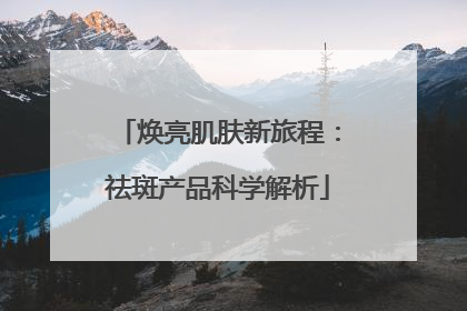 焕亮肌肤新旅程：祛斑产品科学解析