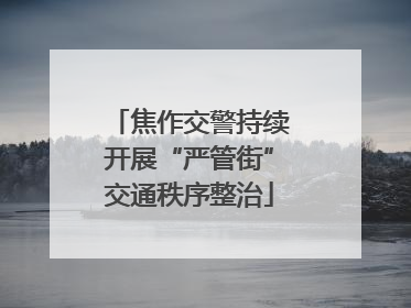 焦作交警持续开展“严管街”交通秩序整治