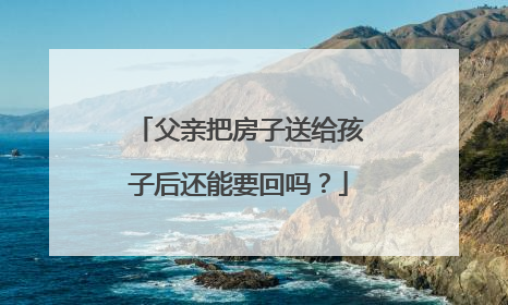 父亲把房子送给孩子后还能要回吗？