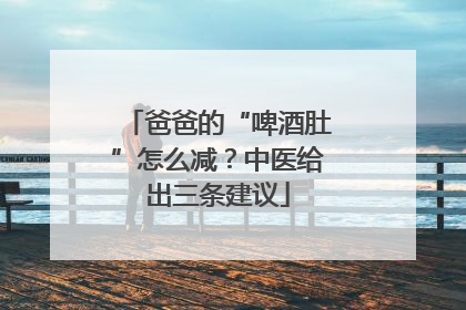 爸爸的“啤酒肚”怎么减？中医给出三条建议