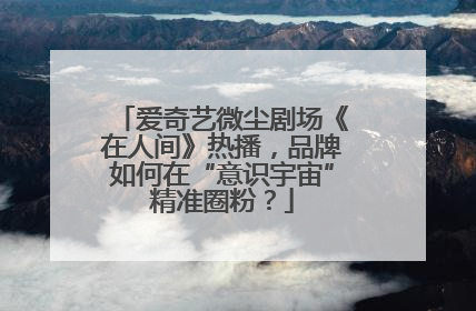 爱奇艺微尘剧场《在人间》热播，品牌如何在“意识宇宙”精准圈粉？
