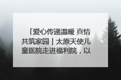 爱心传递温暖 真情共筑家园｜太原天使儿童医院走进福利院，以爱守护童真笑颜！