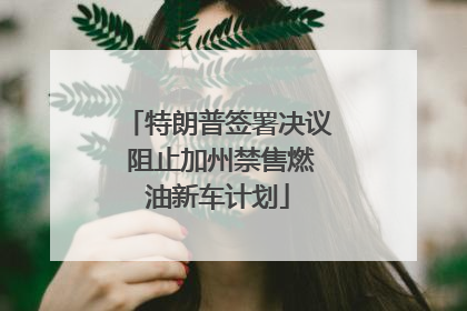 特朗普签署决议 阻止加州禁售燃油新车计划