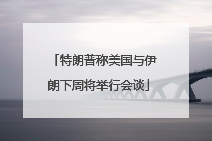 特朗普称美国与伊朗下周将举行会谈