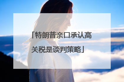 特朗普亲口承认高关税是谈判策略