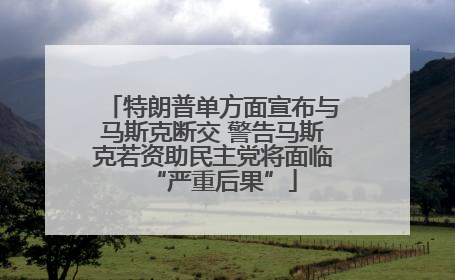 特朗普单方面宣布与马斯克断交 警告马斯克若资助民主党将面临“严重后果”