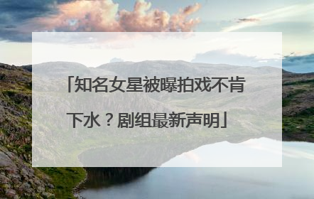 知名女星被曝拍戏不肯下水？剧组最新声明