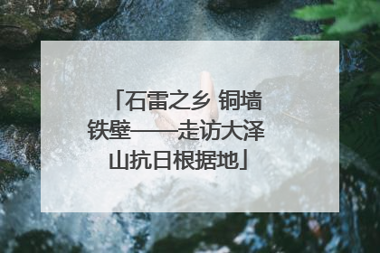 石雷之乡 铜墙铁壁——走访大泽山抗日根据地