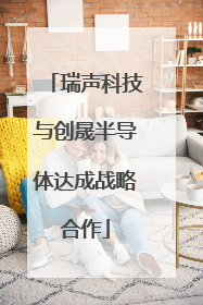 瑞声科技与创晟半导体达成战略合作