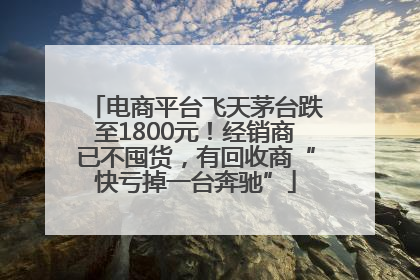 电商平台飞天茅台跌至1800元！经销商已不囤货，有回收商“快亏掉一台奔驰”