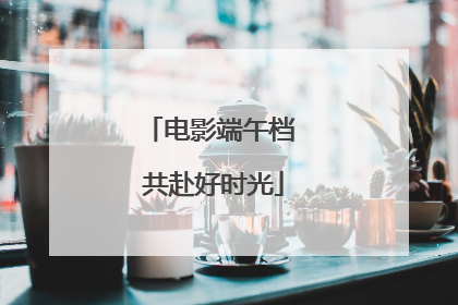 电影端午档 共赴好时光