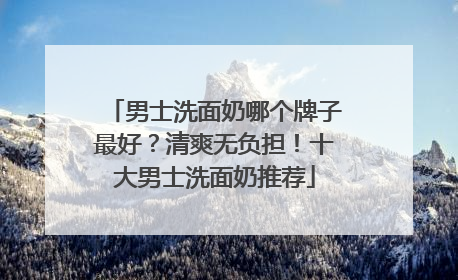 男士洗面奶哪个牌子最好？清爽无负担！十大男士洗面奶推荐