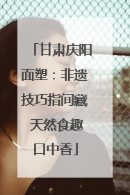 甘肃庆阳面塑：非遗技巧指间藏 天然食趣口中香