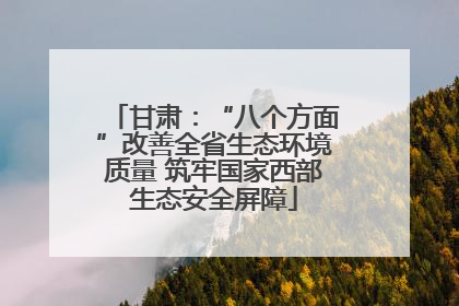 甘肃：“八个方面”改善全省生态环境质量 筑牢国家西部生态安全屏障