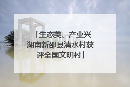 生态美、产业兴 湖南新邵县清水村获评全国文明村