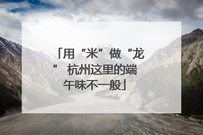 用“米”做“龙” 杭州这里的端午味不一般