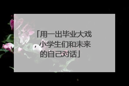 用一出毕业大戏，小学生们和未来的自己对话