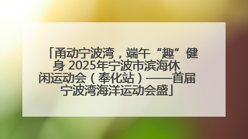甬动宁波湾，端午“趣”健身 2025年宁波市滨海休闲运动会（奉化站）——首届宁波湾海洋运动会盛