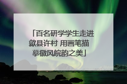 百名研学学生走进歙县许村 用画笔描摹徽风皖韵之美
