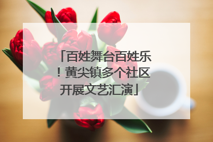 百姓舞台百姓乐！黄尖镇多个社区开展文艺汇演
