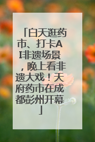 白天逛药市、打卡AI非遗场景，晚上看非遗大戏！天府药市在成都彭州开幕