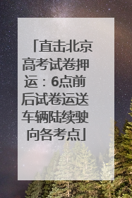 直击北京高考试卷押运：6点前后试卷运送车辆陆续驶向各考点