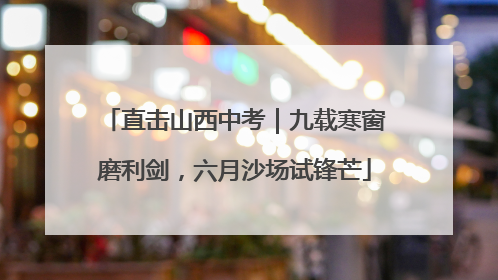 直击山西中考｜九载寒窗磨利剑，六月沙场试锋芒