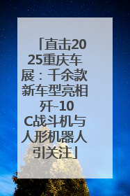 直击2025重庆车展：千余款新车型亮相 歼-10C战斗机与人形机器人引关注