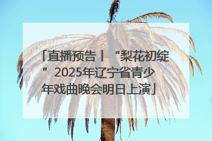 直播预告丨“梨花初绽”2025年辽宁省青少年戏曲晚会明日上演