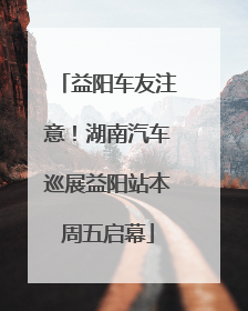 益阳车友注意！湖南汽车巡展益阳站本周五启幕