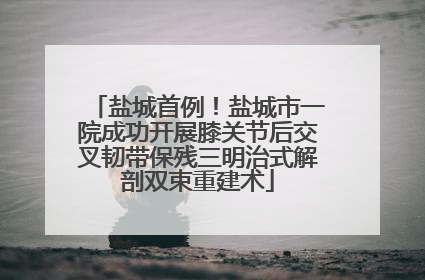 盐城首例！盐城市一院成功开展膝关节后交叉韧带保残三明治式解剖双束重建术