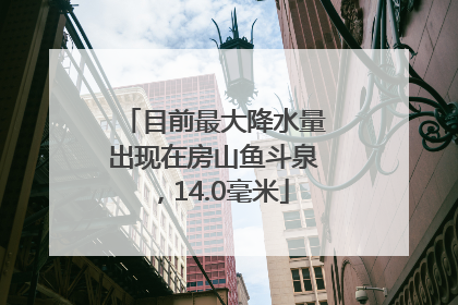 目前最大降水量出现在房山鱼斗泉，14.0毫米