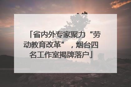 省内外专家聚力“劳动教育改革”，烟台四名工作室揭牌落户