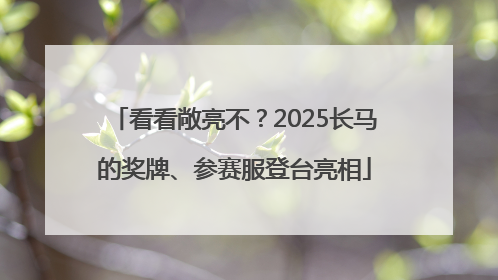 看看敞亮不？2025长马的奖牌、参赛服登台亮相